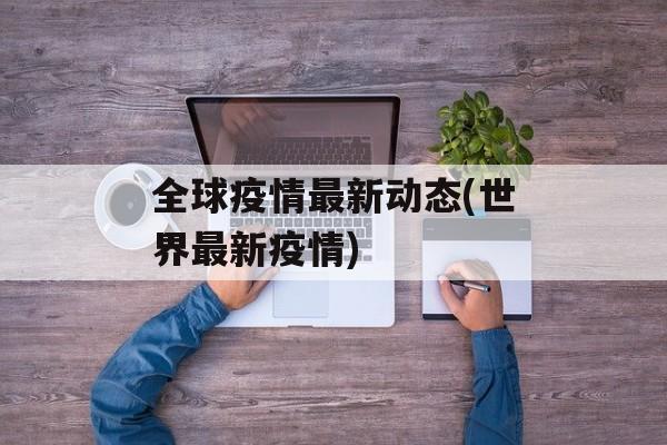 全球疫情最新动态(世界最新疫情)