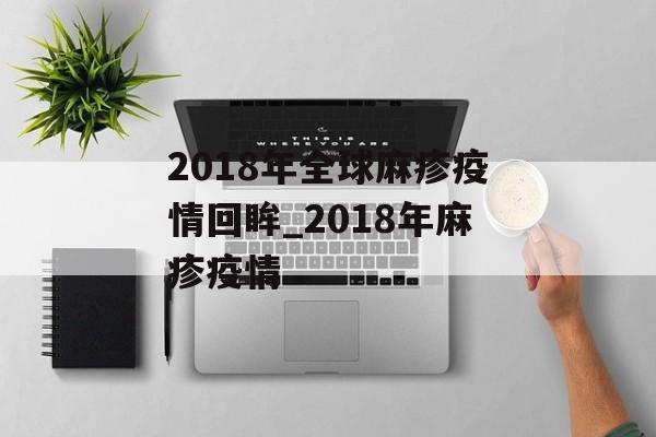 2018年全球麻疹疫情回眸_2018年麻疹疫情 2018年全球麻疹疫情回眸_2018年麻疹疫情